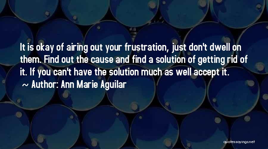 Ann Marie Aguilar Quotes: It Is Okay Of Airing Out Your Frustration, Just Don't Dwell On Them. Find Out The Cause And Find A
