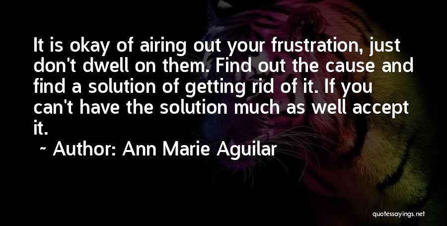 Ann Marie Aguilar Quotes: It Is Okay Of Airing Out Your Frustration, Just Don't Dwell On Them. Find Out The Cause And Find A