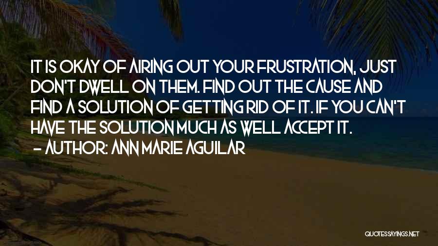 Ann Marie Aguilar Quotes: It Is Okay Of Airing Out Your Frustration, Just Don't Dwell On Them. Find Out The Cause And Find A