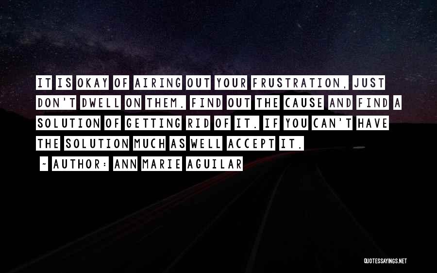 Ann Marie Aguilar Quotes: It Is Okay Of Airing Out Your Frustration, Just Don't Dwell On Them. Find Out The Cause And Find A