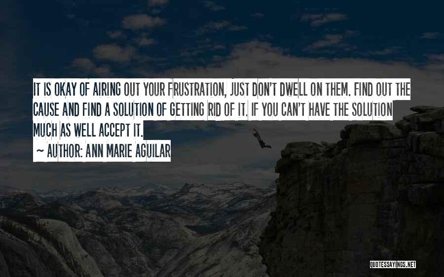 Ann Marie Aguilar Quotes: It Is Okay Of Airing Out Your Frustration, Just Don't Dwell On Them. Find Out The Cause And Find A