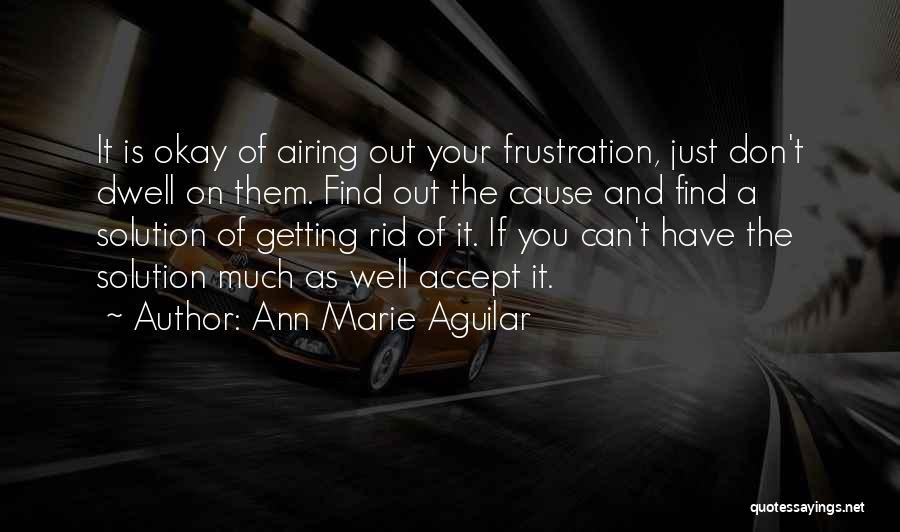 Ann Marie Aguilar Quotes: It Is Okay Of Airing Out Your Frustration, Just Don't Dwell On Them. Find Out The Cause And Find A