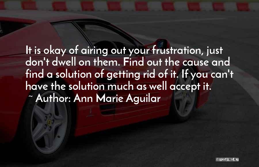 Ann Marie Aguilar Quotes: It Is Okay Of Airing Out Your Frustration, Just Don't Dwell On Them. Find Out The Cause And Find A