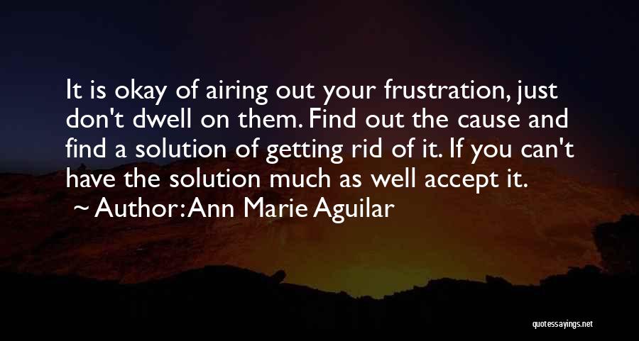Ann Marie Aguilar Quotes: It Is Okay Of Airing Out Your Frustration, Just Don't Dwell On Them. Find Out The Cause And Find A