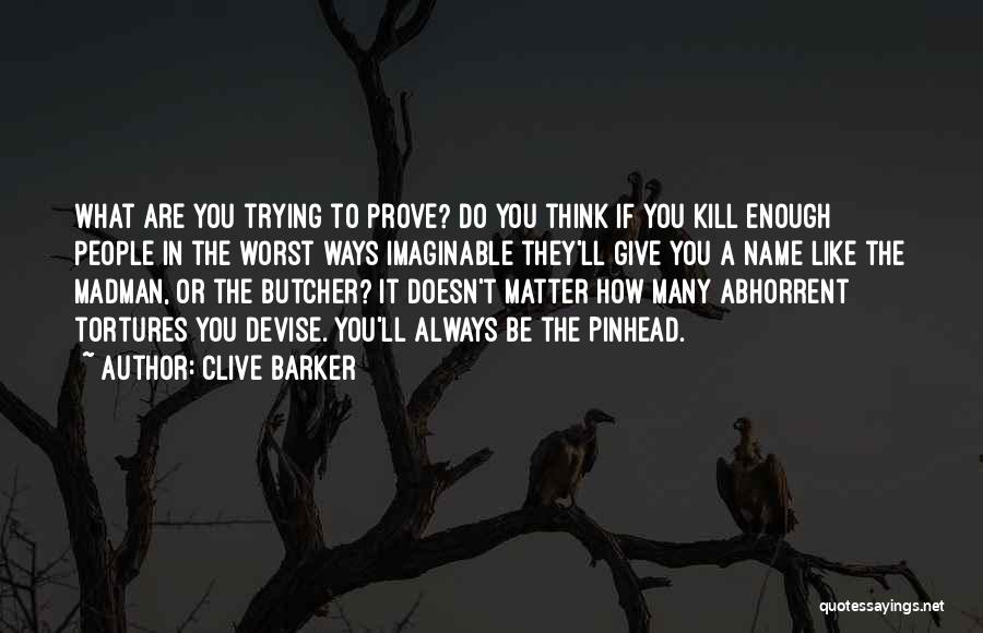 Clive Barker Quotes: What Are You Trying To Prove? Do You Think If You Kill Enough People In The Worst Ways Imaginable They'll