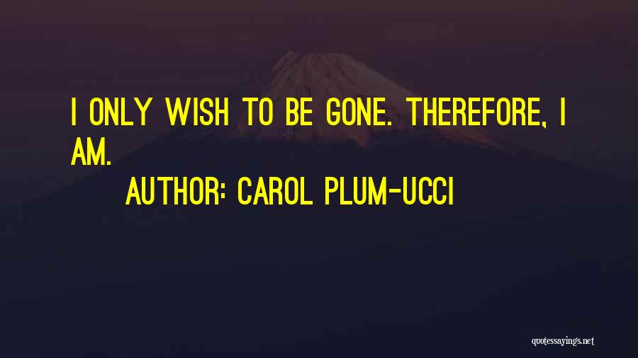 Carol Plum-Ucci Quotes: I Only Wish To Be Gone. Therefore, I Am.