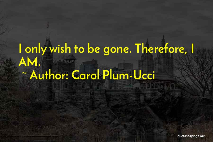 Carol Plum-Ucci Quotes: I Only Wish To Be Gone. Therefore, I Am.