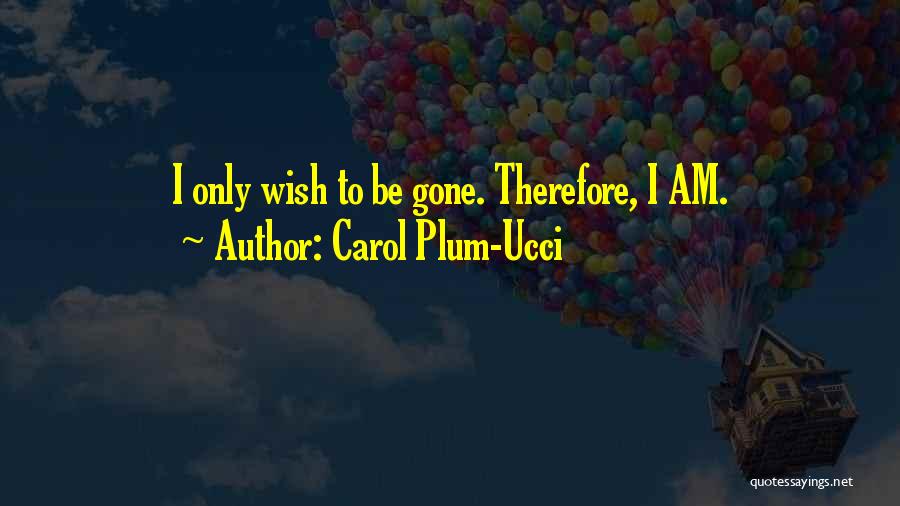 Carol Plum-Ucci Quotes: I Only Wish To Be Gone. Therefore, I Am.