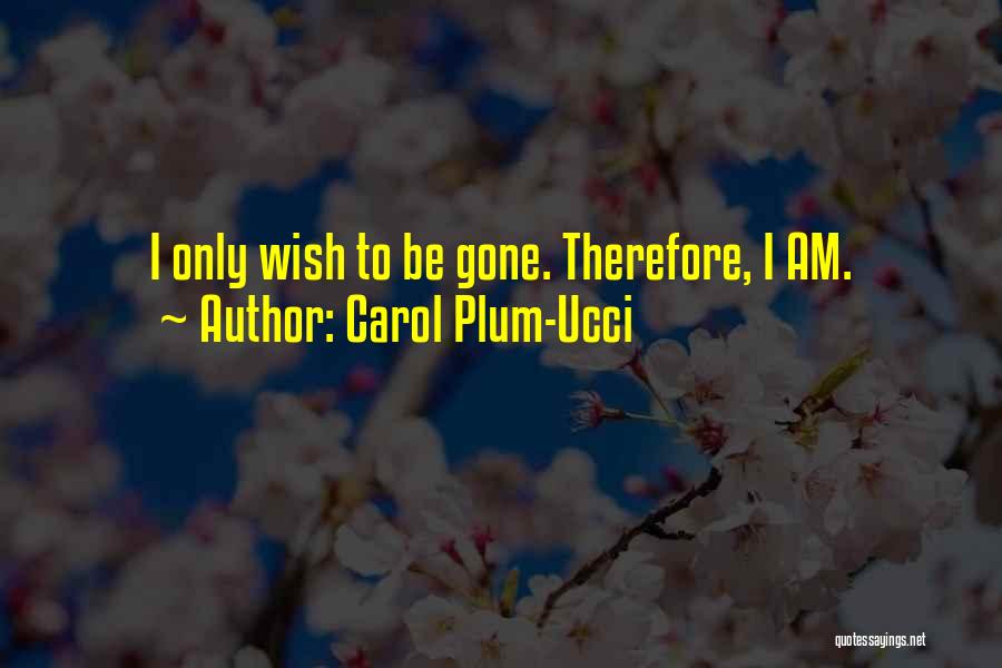 Carol Plum-Ucci Quotes: I Only Wish To Be Gone. Therefore, I Am.