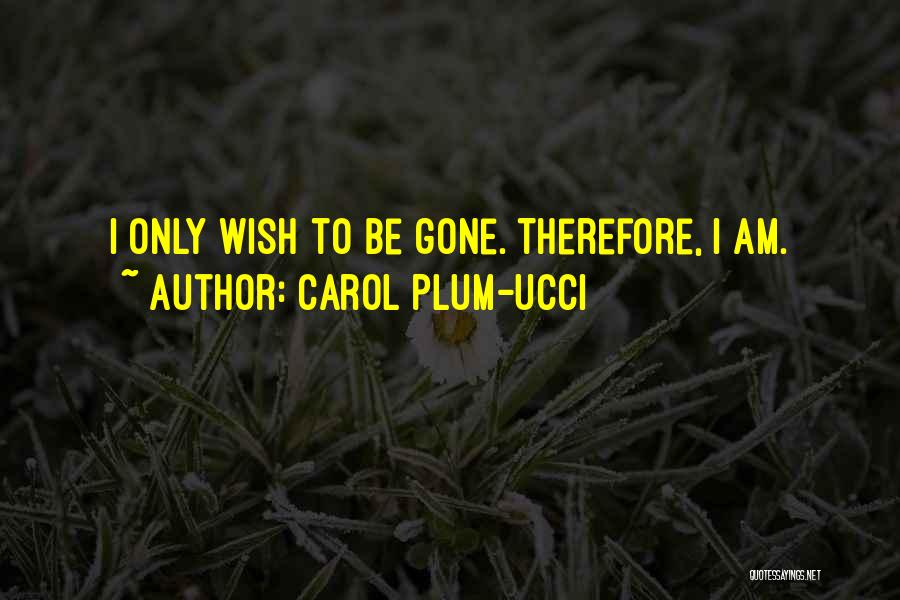 Carol Plum-Ucci Quotes: I Only Wish To Be Gone. Therefore, I Am.