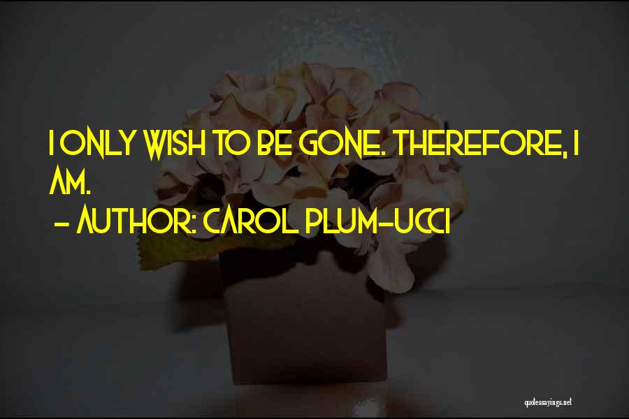 Carol Plum-Ucci Quotes: I Only Wish To Be Gone. Therefore, I Am.