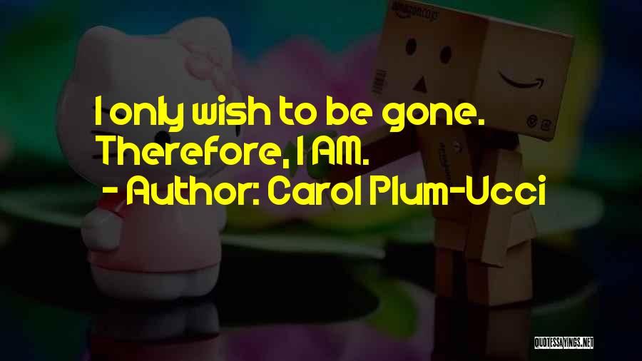 Carol Plum-Ucci Quotes: I Only Wish To Be Gone. Therefore, I Am.