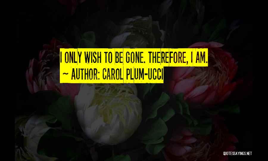 Carol Plum-Ucci Quotes: I Only Wish To Be Gone. Therefore, I Am.