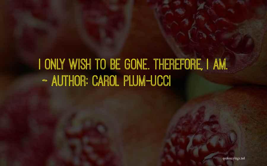 Carol Plum-Ucci Quotes: I Only Wish To Be Gone. Therefore, I Am.