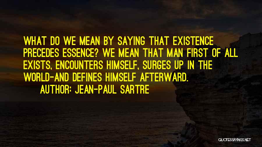 Jean-Paul Sartre Quotes: What Do We Mean By Saying That Existence Precedes Essence? We Mean That Man First Of All Exists, Encounters Himself,