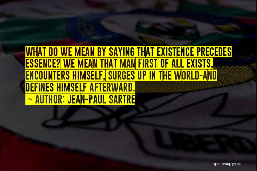 Jean-Paul Sartre Quotes: What Do We Mean By Saying That Existence Precedes Essence? We Mean That Man First Of All Exists, Encounters Himself,