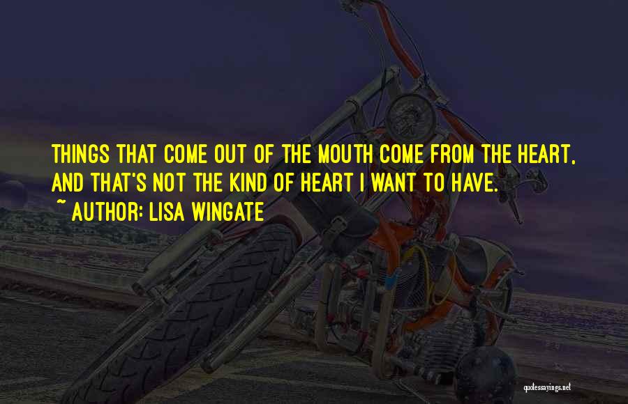 Lisa Wingate Quotes: Things That Come Out Of The Mouth Come From The Heart, And That's Not The Kind Of Heart I Want