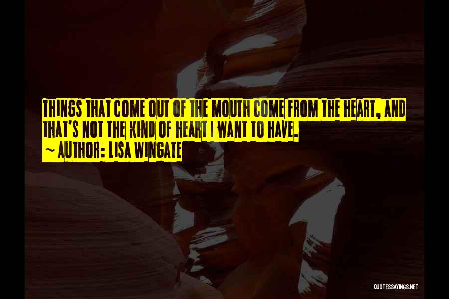 Lisa Wingate Quotes: Things That Come Out Of The Mouth Come From The Heart, And That's Not The Kind Of Heart I Want