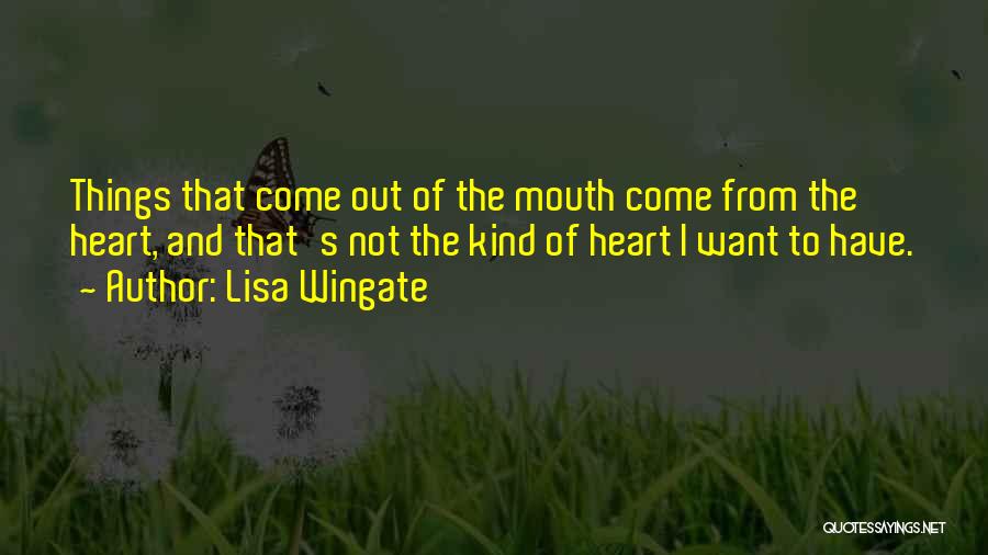 Lisa Wingate Quotes: Things That Come Out Of The Mouth Come From The Heart, And That's Not The Kind Of Heart I Want