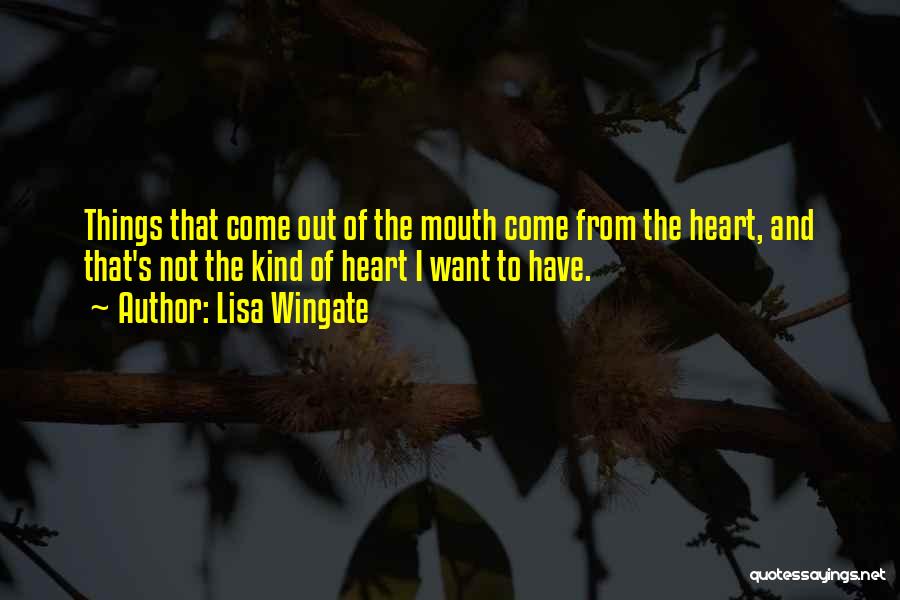 Lisa Wingate Quotes: Things That Come Out Of The Mouth Come From The Heart, And That's Not The Kind Of Heart I Want