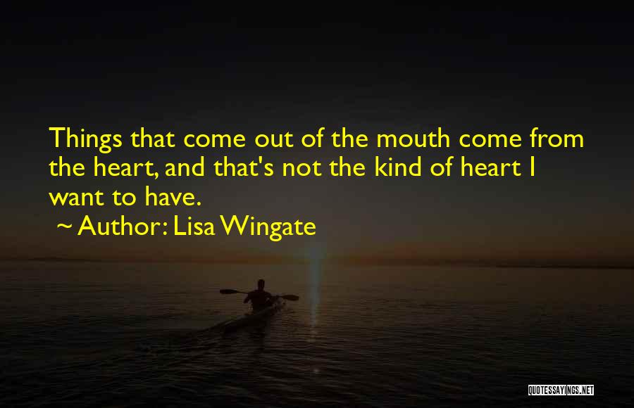 Lisa Wingate Quotes: Things That Come Out Of The Mouth Come From The Heart, And That's Not The Kind Of Heart I Want