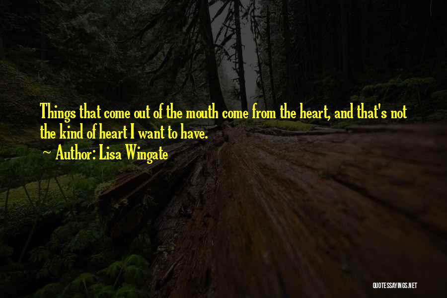 Lisa Wingate Quotes: Things That Come Out Of The Mouth Come From The Heart, And That's Not The Kind Of Heart I Want