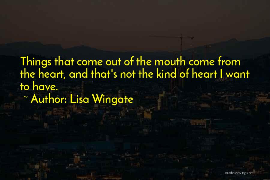 Lisa Wingate Quotes: Things That Come Out Of The Mouth Come From The Heart, And That's Not The Kind Of Heart I Want