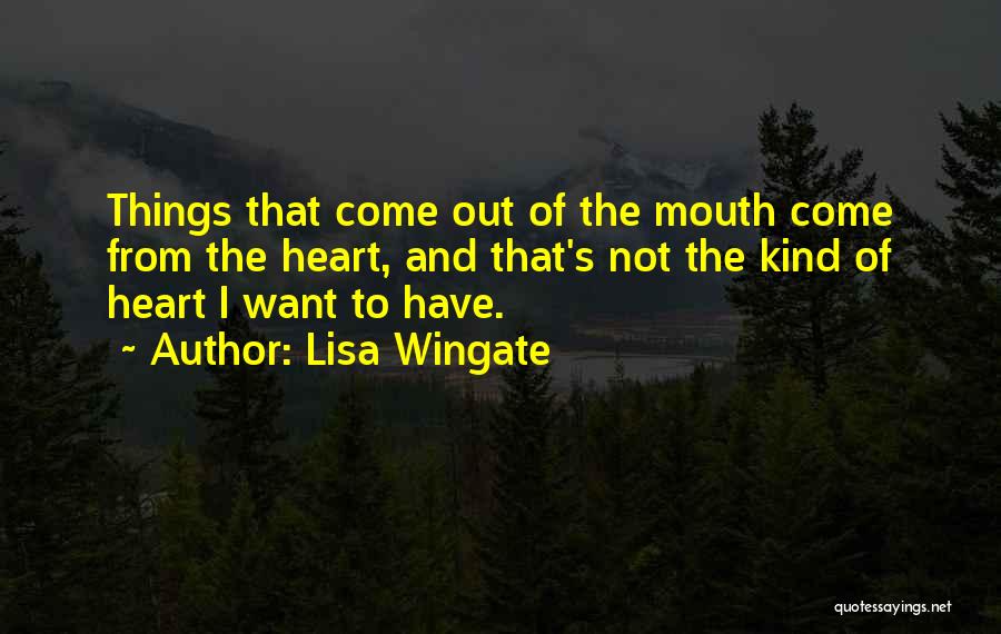 Lisa Wingate Quotes: Things That Come Out Of The Mouth Come From The Heart, And That's Not The Kind Of Heart I Want