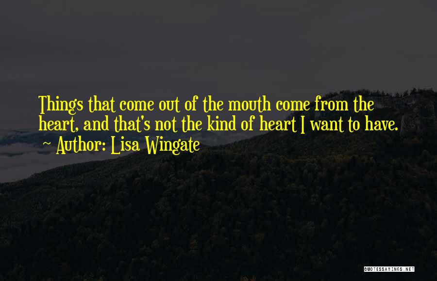 Lisa Wingate Quotes: Things That Come Out Of The Mouth Come From The Heart, And That's Not The Kind Of Heart I Want