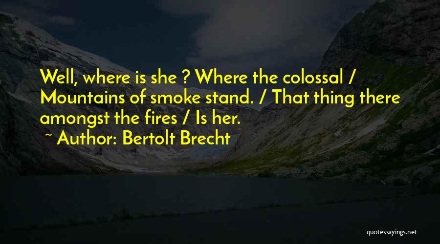 Bertolt Brecht Quotes: Well, Where Is She ? Where The Colossal / Mountains Of Smoke Stand. / That Thing There Amongst The Fires