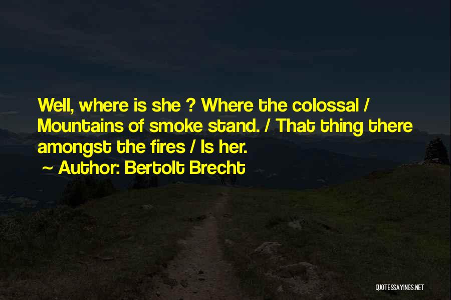 Bertolt Brecht Quotes: Well, Where Is She ? Where The Colossal / Mountains Of Smoke Stand. / That Thing There Amongst The Fires