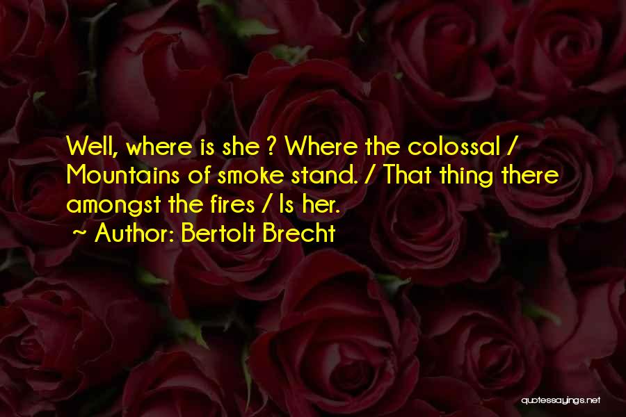 Bertolt Brecht Quotes: Well, Where Is She ? Where The Colossal / Mountains Of Smoke Stand. / That Thing There Amongst The Fires