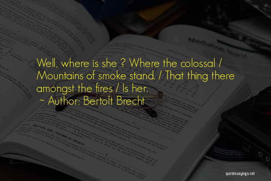 Bertolt Brecht Quotes: Well, Where Is She ? Where The Colossal / Mountains Of Smoke Stand. / That Thing There Amongst The Fires