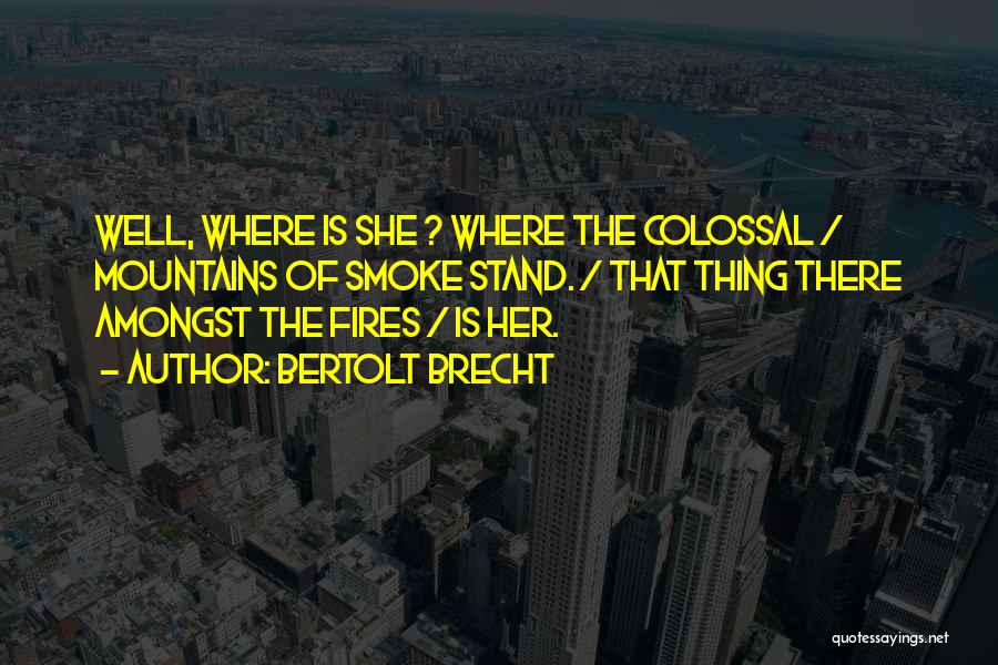 Bertolt Brecht Quotes: Well, Where Is She ? Where The Colossal / Mountains Of Smoke Stand. / That Thing There Amongst The Fires