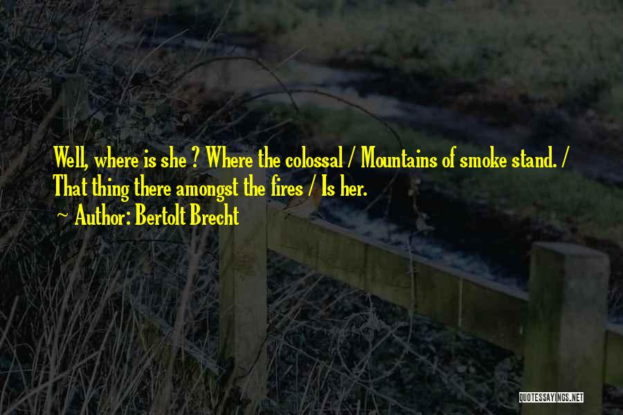 Bertolt Brecht Quotes: Well, Where Is She ? Where The Colossal / Mountains Of Smoke Stand. / That Thing There Amongst The Fires