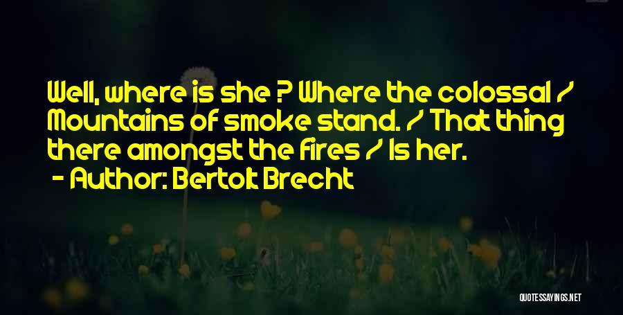 Bertolt Brecht Quotes: Well, Where Is She ? Where The Colossal / Mountains Of Smoke Stand. / That Thing There Amongst The Fires