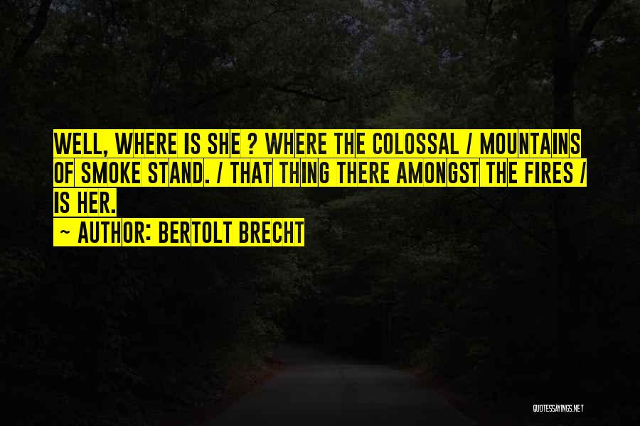 Bertolt Brecht Quotes: Well, Where Is She ? Where The Colossal / Mountains Of Smoke Stand. / That Thing There Amongst The Fires