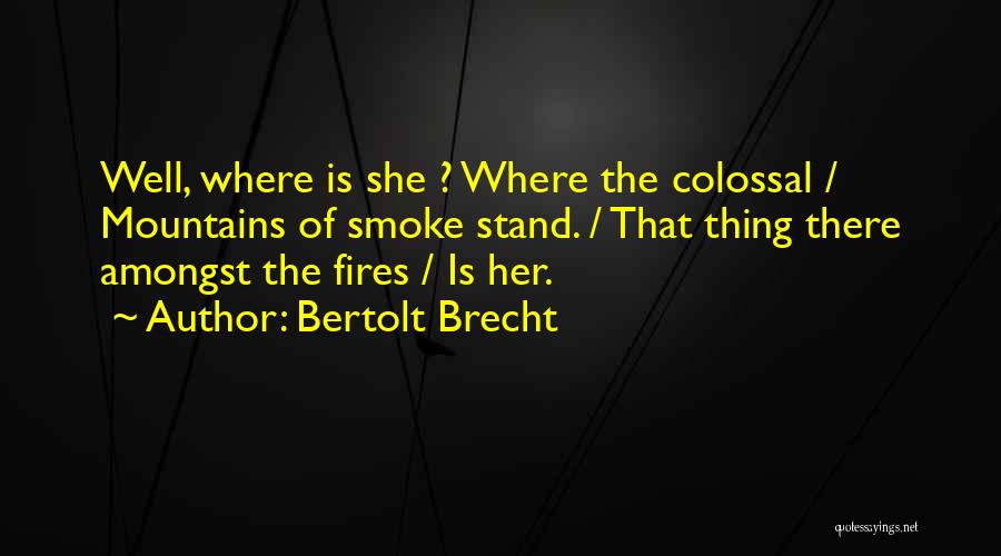 Bertolt Brecht Quotes: Well, Where Is She ? Where The Colossal / Mountains Of Smoke Stand. / That Thing There Amongst The Fires