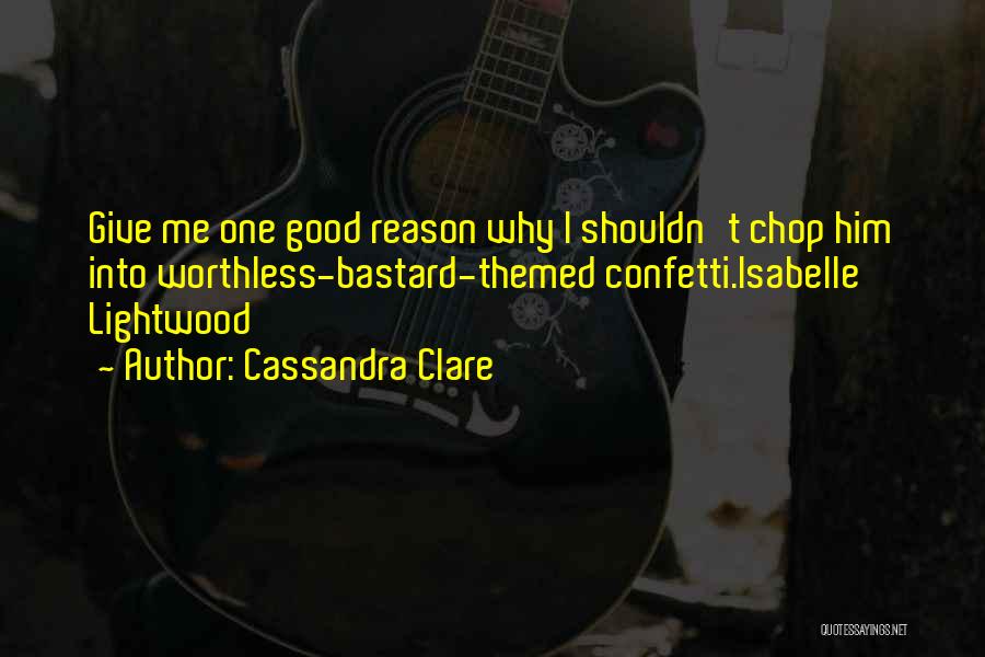 Cassandra Clare Quotes: Give Me One Good Reason Why I Shouldn't Chop Him Into Worthless-bastard-themed Confetti.isabelle Lightwood