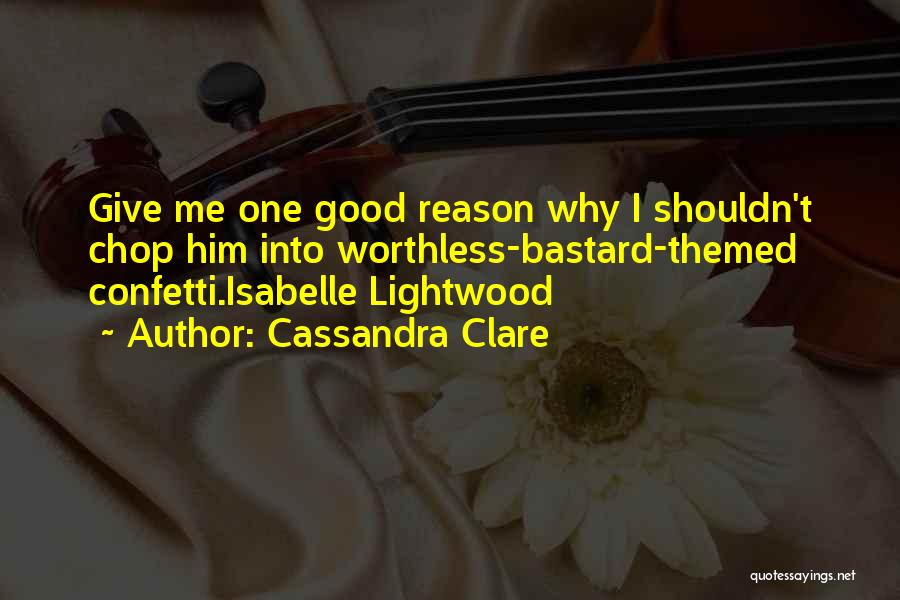 Cassandra Clare Quotes: Give Me One Good Reason Why I Shouldn't Chop Him Into Worthless-bastard-themed Confetti.isabelle Lightwood