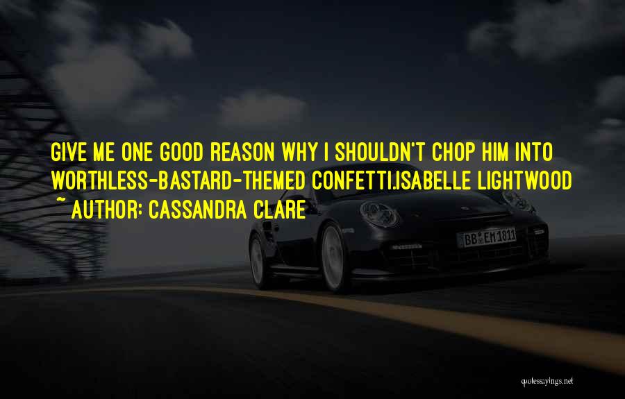 Cassandra Clare Quotes: Give Me One Good Reason Why I Shouldn't Chop Him Into Worthless-bastard-themed Confetti.isabelle Lightwood