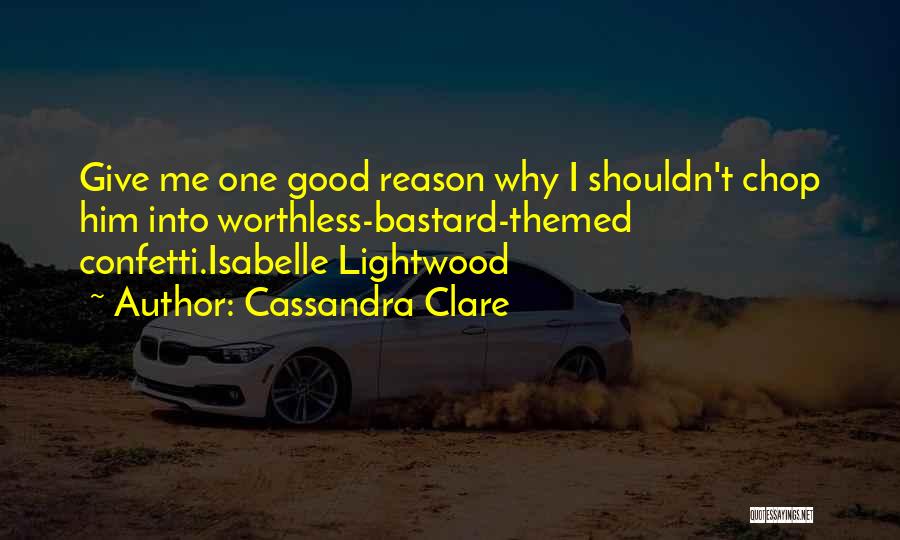 Cassandra Clare Quotes: Give Me One Good Reason Why I Shouldn't Chop Him Into Worthless-bastard-themed Confetti.isabelle Lightwood