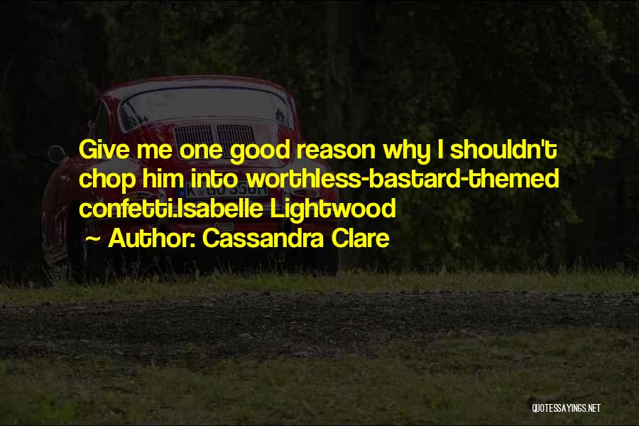 Cassandra Clare Quotes: Give Me One Good Reason Why I Shouldn't Chop Him Into Worthless-bastard-themed Confetti.isabelle Lightwood