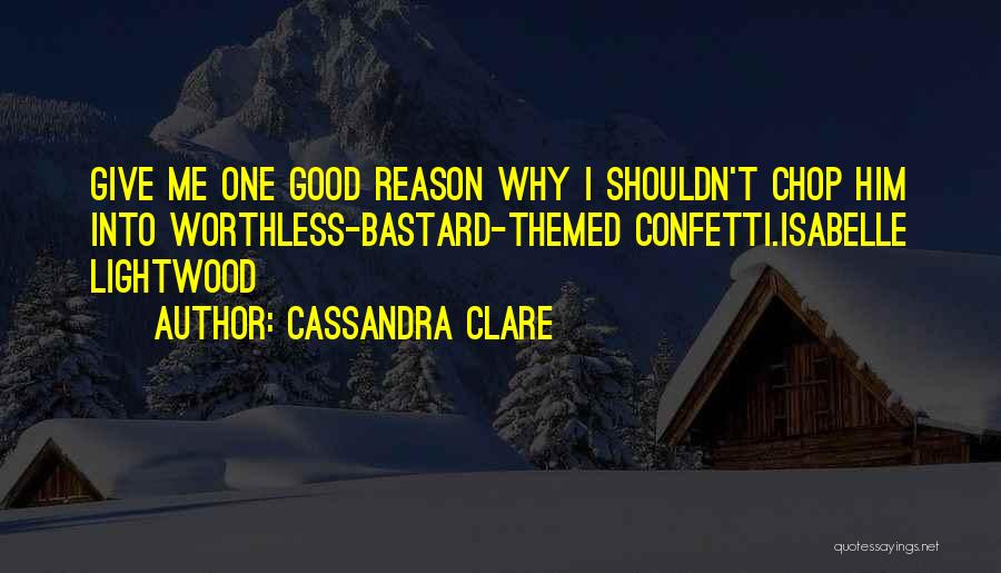 Cassandra Clare Quotes: Give Me One Good Reason Why I Shouldn't Chop Him Into Worthless-bastard-themed Confetti.isabelle Lightwood