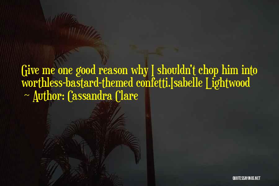 Cassandra Clare Quotes: Give Me One Good Reason Why I Shouldn't Chop Him Into Worthless-bastard-themed Confetti.isabelle Lightwood