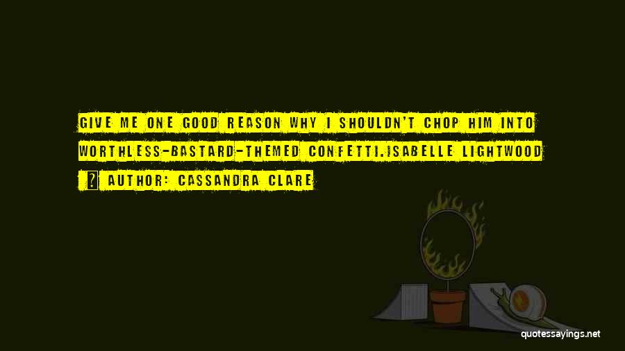 Cassandra Clare Quotes: Give Me One Good Reason Why I Shouldn't Chop Him Into Worthless-bastard-themed Confetti.isabelle Lightwood