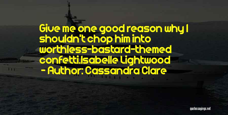 Cassandra Clare Quotes: Give Me One Good Reason Why I Shouldn't Chop Him Into Worthless-bastard-themed Confetti.isabelle Lightwood