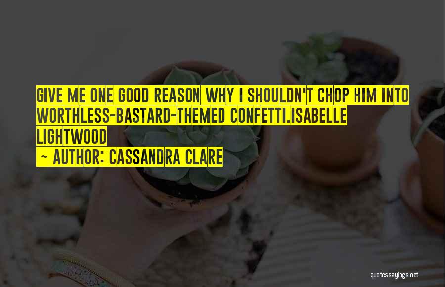 Cassandra Clare Quotes: Give Me One Good Reason Why I Shouldn't Chop Him Into Worthless-bastard-themed Confetti.isabelle Lightwood