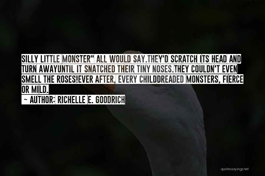 Richelle E. Goodrich Quotes: Silly Little Monster All Would Say.they'd Scratch Its Head And Turn Awayuntil It Snatched Their Tiny Noses.they Couldn't Even Smell