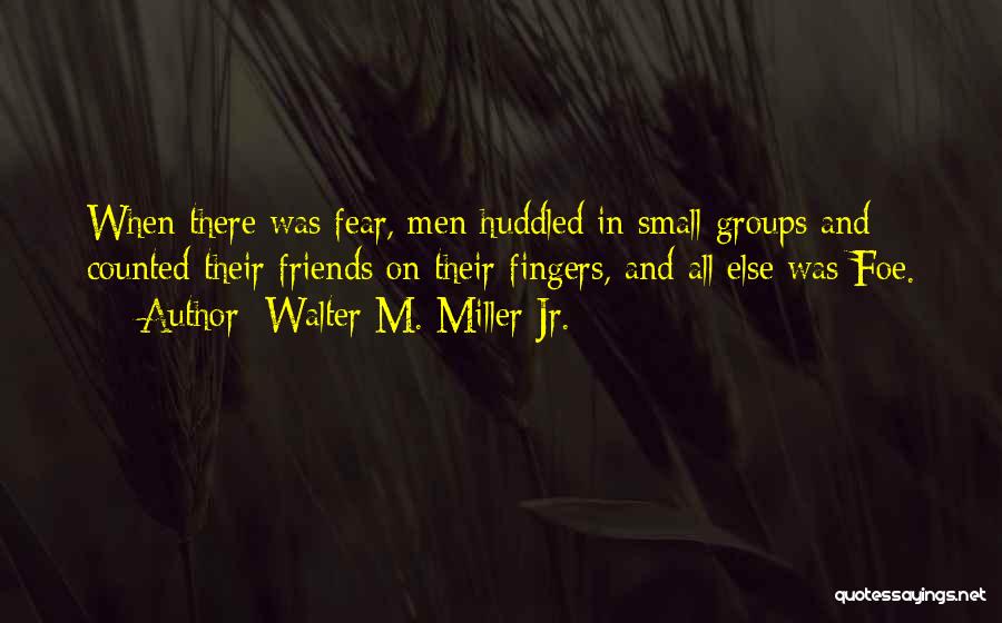 Walter M. Miller Jr. Quotes: When There Was Fear, Men Huddled In Small Groups And Counted Their Friends On Their Fingers, And All Else Was